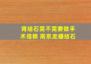 肾结石需不需要做手术信赖 南京龙蟠结石